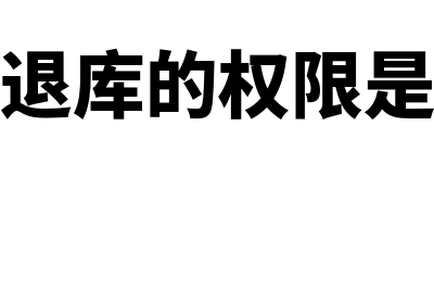 电子退库的权限？(电子退库的权限是什么)