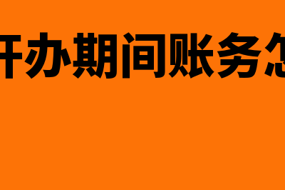 企业开办期间账务处理是怎么做(企业开办期间账务怎么做)