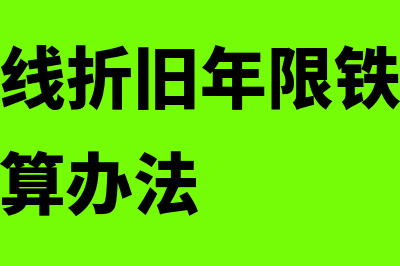 企业铁路专线折旧年限为多少(铁路专用线折旧年限铁路运输企业会计核算办法)