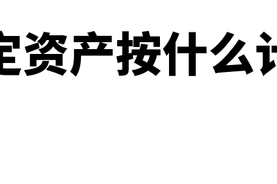 固定资产按什么进行初始计量(固定资产按什么计价)