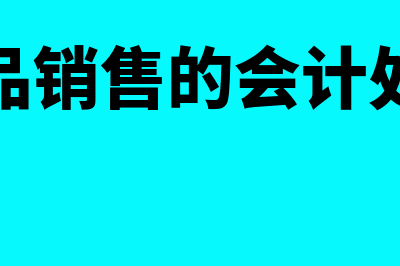 产品销售的会计处理是怎样的(产品销售的会计处理)