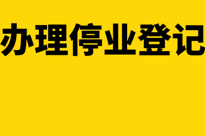 如何办理停业和复业登记(办理停业登记)