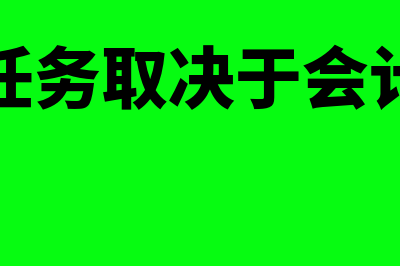 会计的首要任务是怎样的(会计的任务取决于会计的目的)