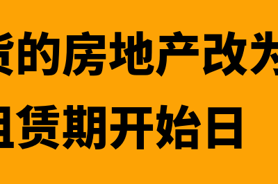 作为存货的房地产是怎么回事(作为存货的房地产改为出租,转换日为租赁期开始日)