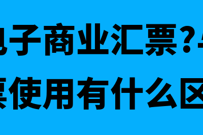 什么是电子商业承兑汇票(什么是电子商业汇票?与纸质的商业汇票使用有什么区别?)