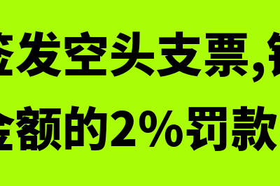 出票人签发空头支票指什么(出票人签发空头支票,银行应按照票面金额的2%罚款)