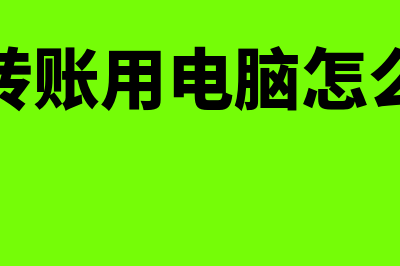 对公转账用电脑如何转的(对公转账用电脑怎么操作)