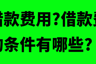 什么是借款费用资本化(什么是借款费用?借款费用开始资本化的条件有哪些?)