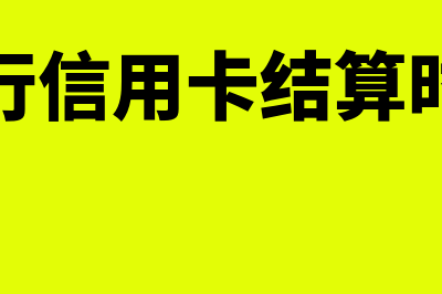 银行信用卡结算的特点(银行信用卡结算时间)