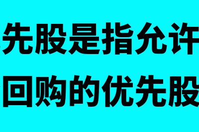 可回售优先股指什么(可回购优先股是指允许发行公司按发行价回购的优先股)