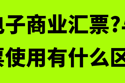 什么是电子商业汇票(什么是电子商业汇票?与纸质的商业汇票使用有什么区别?)