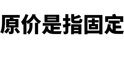 固定资产原价是什么(固定资产原价是指固定资产的什么)