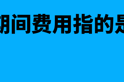 开发期间费用指什么(开发期间费用指的是什么)