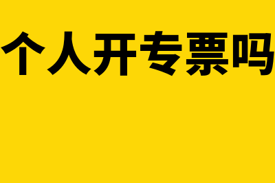 可以给个人开专票吗(可以给个人开专票吗怎么开)