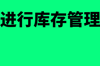 如何进行库存管理(如何进行库存管理工作)