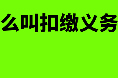 扣缴义务人是什么(什么叫扣缴义务人)