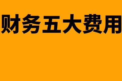 财务五项费用是什么?(财务五大费用)