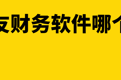 用友财务软件哪个比较好(用友财务软件哪个好)