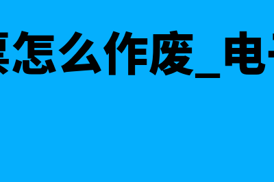 电子专票怎么作废?(电子专票怎么作废 电子税务局)