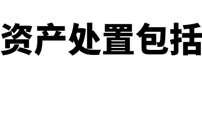 固定资产处置包括什么?(固定资产处置包括哪些)