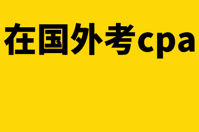 国外考的cpa是什么?(在国外考cpa)