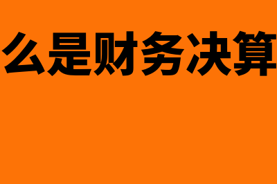 什么是财务决算?(什么是财务决算表)