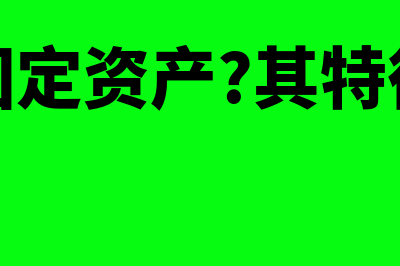 什么是固定资产入账价值?(什么是固定资产?其特征有哪些)