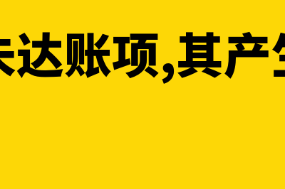 什么是未达账项?(什么是未达账项,其产生的原因是什么)