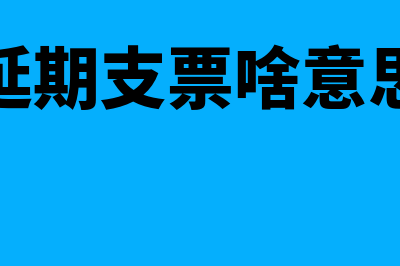 延期支票是什么?(延期支票啥意思)