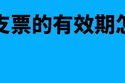 转账支票的有效期是多少天?(转账支票的有效期怎么算)