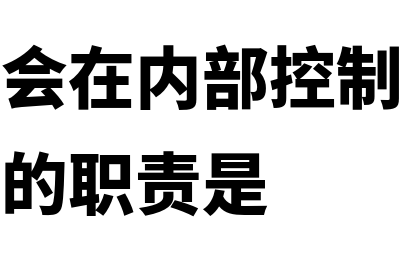 审计委员会在内部控制中的作用?(审计委员会在内部控制设计与实施中承担的职责是)