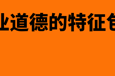 会计职业道德的主要内容有哪些?(会计职业道德的特征包括哪些)