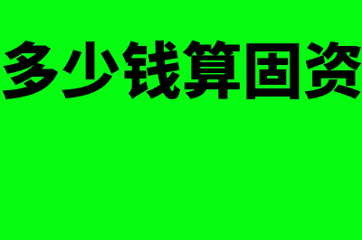 多少钱以上算固定资产?(多少钱算固资)