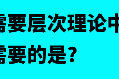 马斯洛需要层次理论是什么?(马斯洛需要层次理论中,被称为成长性需要的是?)