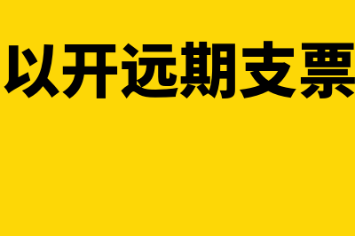 可以开远期现金支票吗?(可以开远期支票吗)