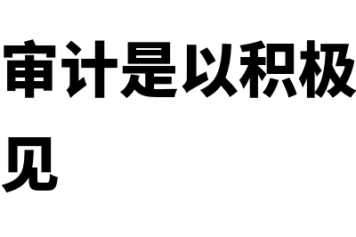 财务报表审计是什么?(财务报表审计是以积极的方式提出审计意见)