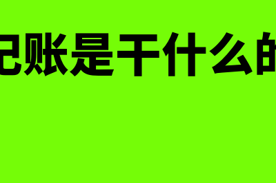 代理记账是干什么的?(代理记账是干什么的工作)