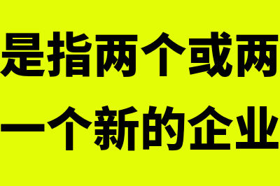 新设合并是什么意思?(新设合并是指两个或两个以上企业合并成一个新的企业)