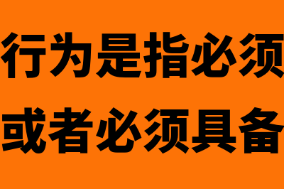 要式行政行为是什么?(要式行政行为是指必须根据法定方式进行或者必须具备)