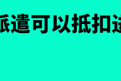 劳务派遣可以抵扣进项税吗?(劳务派遣可以抵扣进项吗)