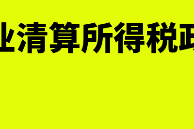 企业清算所得税申报表填写实例(企业清算所得税政策)