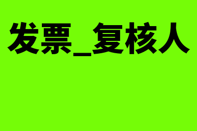 发票复核人怎么增加或者修改(发票 复核人)