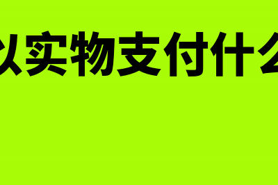 企业以实物支付的实习生报酬要税前扣除吗(企业以实物支付什么意思)