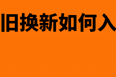 以旧换新如何缴纳增值税(以旧换新如何入账)