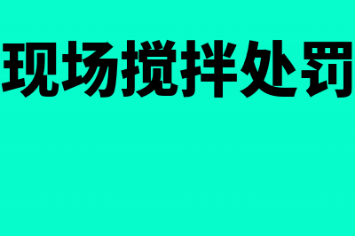 施工现场搅拌的混凝土如何缴纳流转税(工地现场搅拌处罚条例)