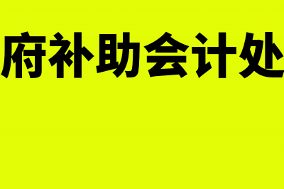 政府补助会计处理方法(政府补助会计处理)