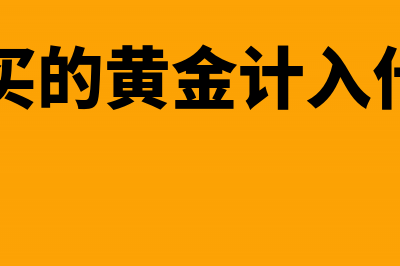 企业购买金银饰品能税前抵扣吗(企业购买的黄金计入什么科目)