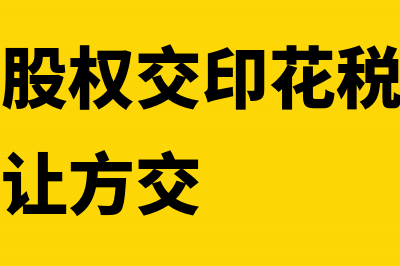 股东转让股权交什么税(股东转让股权交印花税是出让方交还是受让方交)