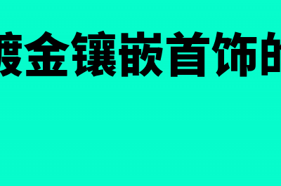 生产镀金镶嵌首饰申报消费税吗(生产镀金镶嵌首饰的厂家)