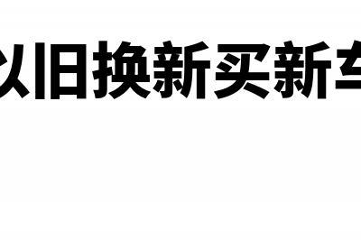 用以旧换新买新资产财务怎么处理?(以旧换新买新车)